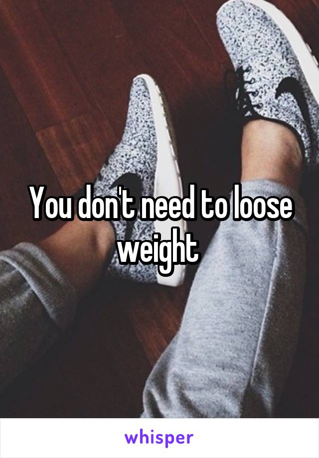 You don't need to loose weight 