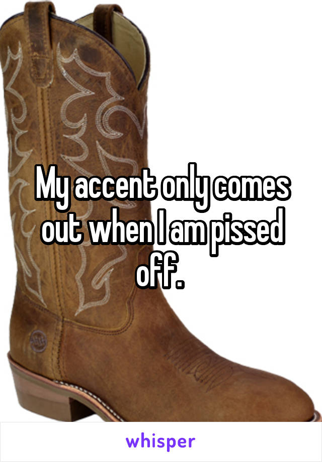 My accent only comes out when I am pissed off. 