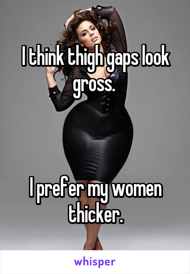 I think thigh gaps look gross. 



I prefer my women thicker.