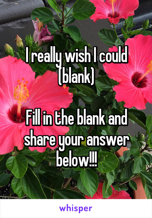 I really wish I could (blank)

Fill in the blank and share your answer below!!!