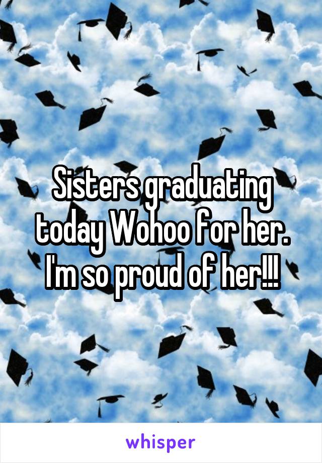 Sisters graduating today Wohoo for her. I'm so proud of her!!!