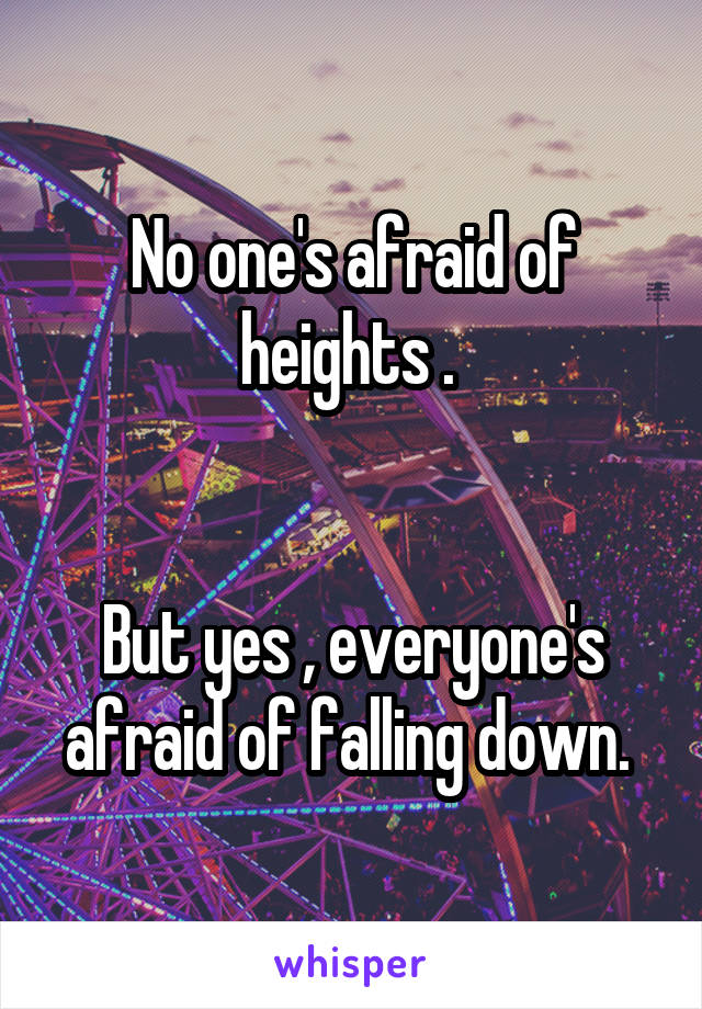 No one's afraid of heights . 


But yes , everyone's afraid of falling down. 