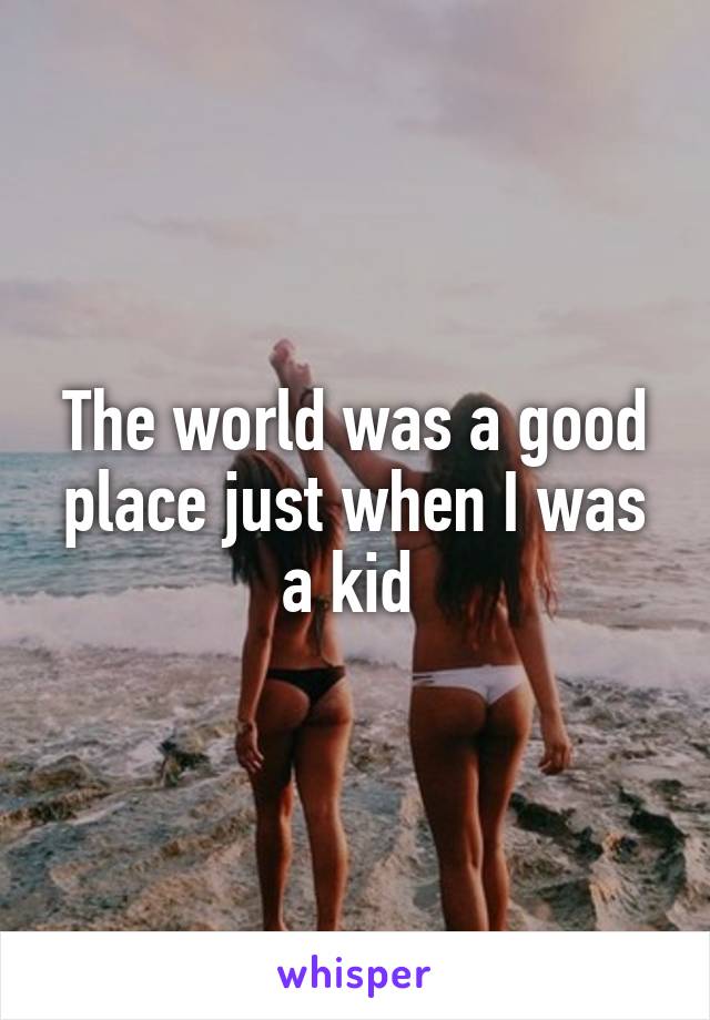 The world was a good place just when I was a kid 