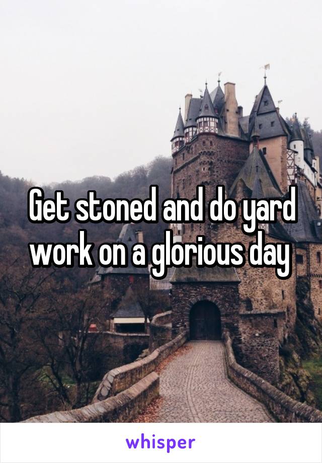 Get stoned and do yard work on a glorious day 