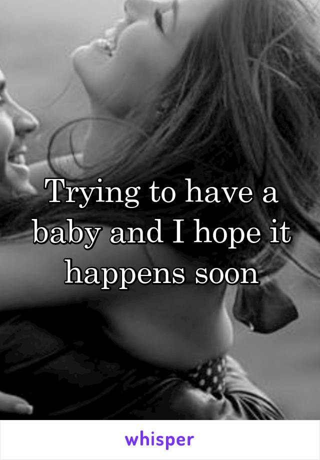 Trying to have a baby and I hope it happens soon