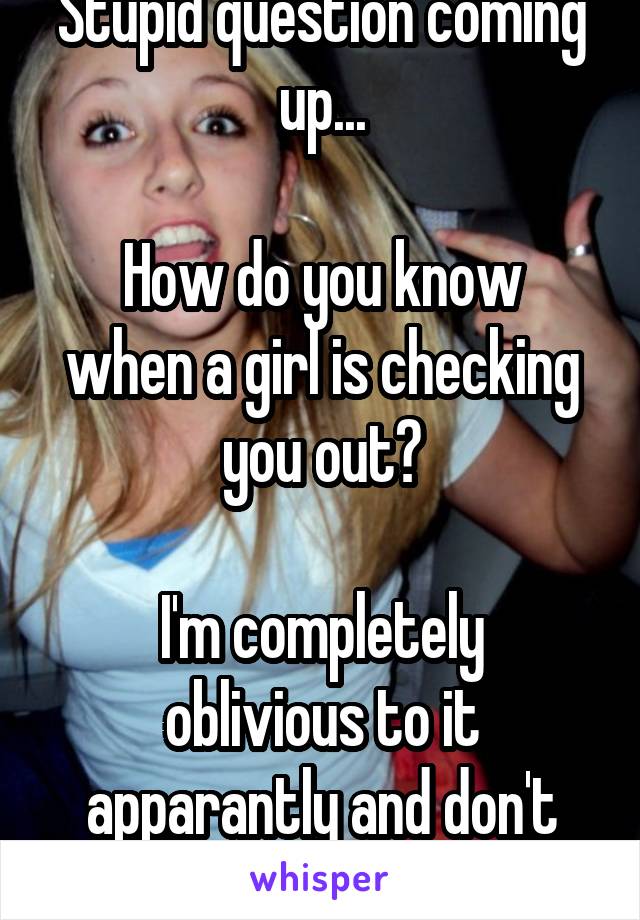 Stupid question coming up...

How do you know when a girl is checking you out?

I'm completely oblivious to it apparantly and don't notice at all!!