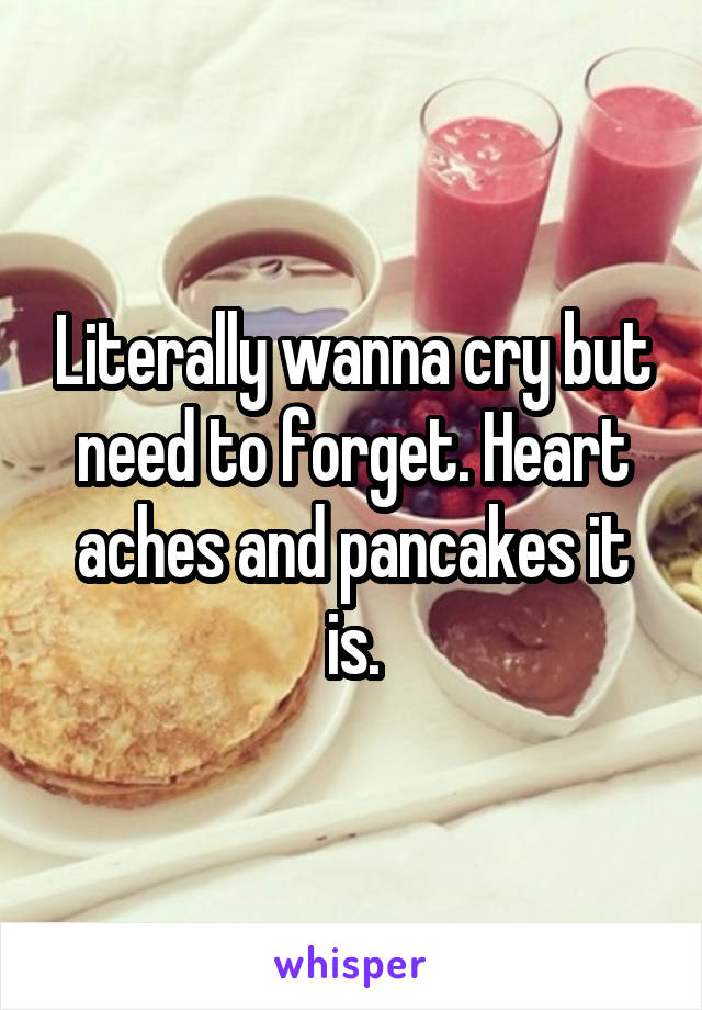 Literally wanna cry but need to forget. Heart aches and pancakes it is.