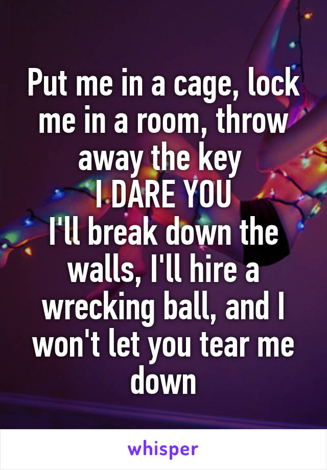 Put me in a cage, lock me in a room, throw away the key 
I DARE YOU
I'll break down the walls, I'll hire a wrecking ball, and I won't let you tear me down