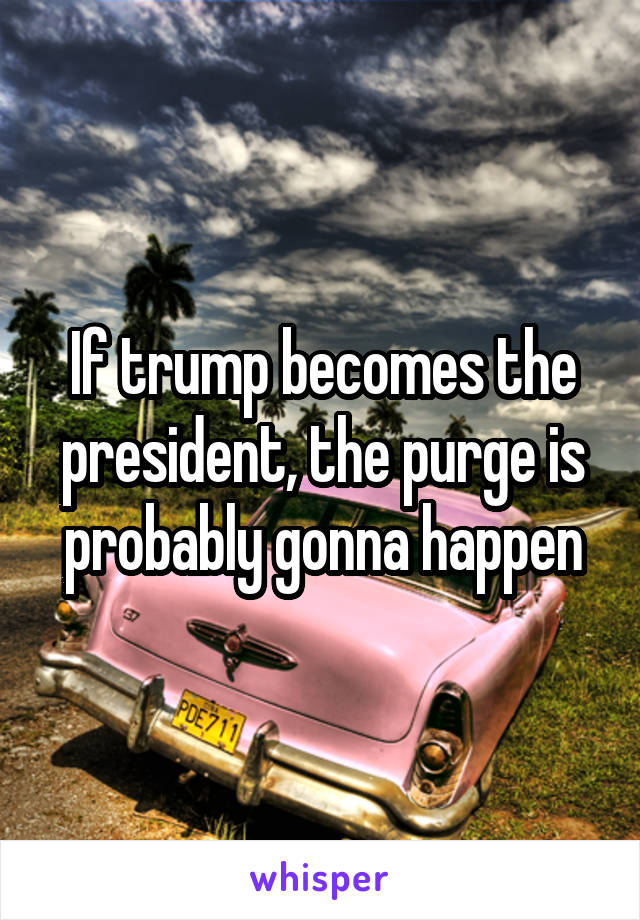 If trump becomes the president, the purge is probably gonna happen