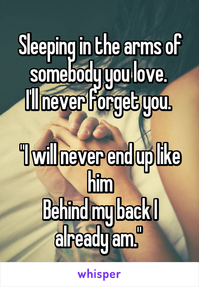 Sleeping in the arms of somebody you love. 
I'll never forget you. 

"I will never end up like him
Behind my back I already am." 