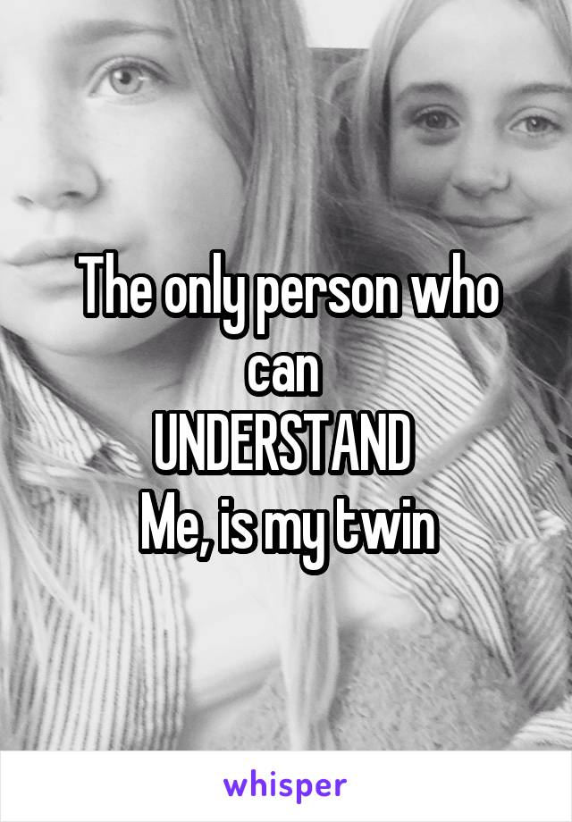 The only person who can 
UNDERSTAND 
 Me, is my twin 