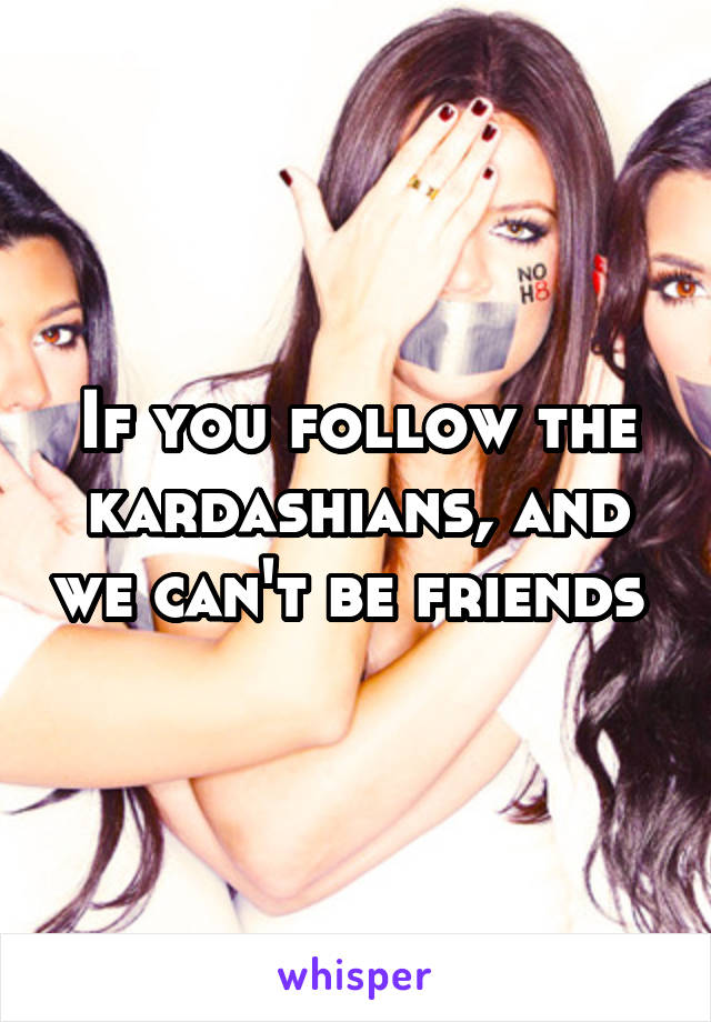 If you follow the kardashians, and we can't be friends 