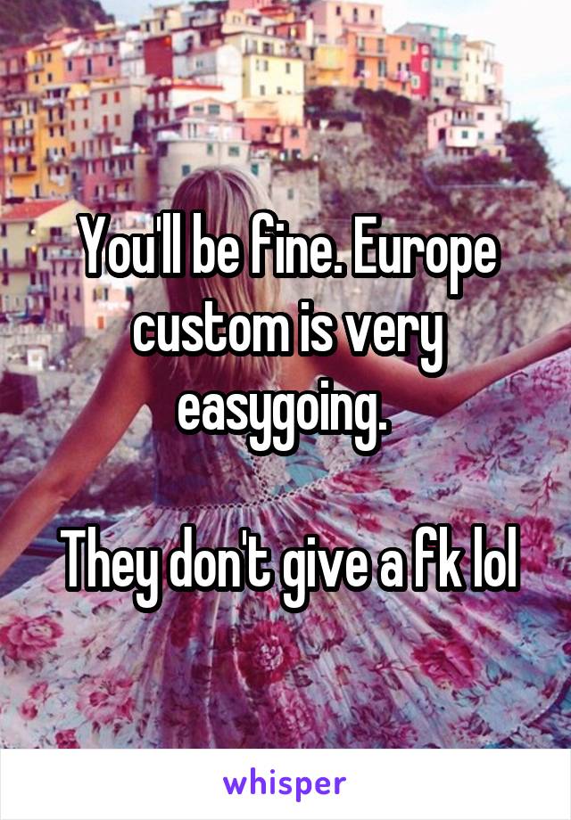 You'll be fine. Europe custom is very easygoing. 

They don't give a fk lol