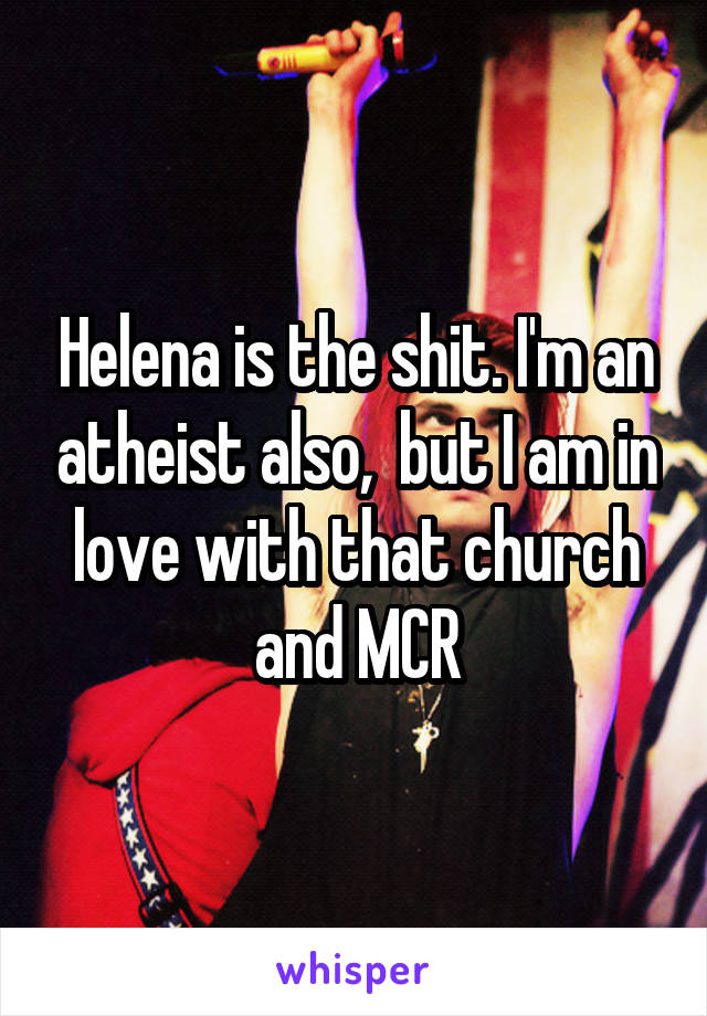 Helena is the shit. I'm an atheist also,  but I am in love with that church and MCR