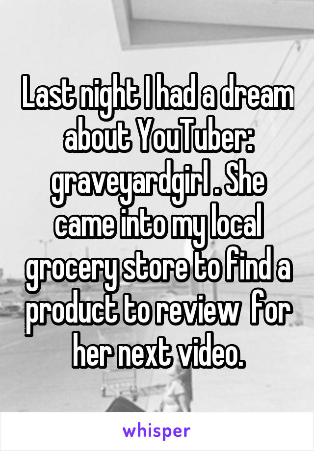 Last night I had a dream about YouTuber: graveyardgirl . She came into my local grocery store to find a product to review  for her next video.