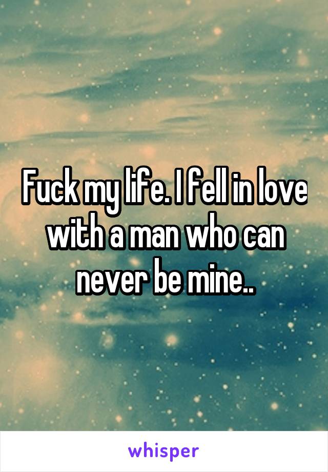 Fuck my life. I fell in love with a man who can never be mine..