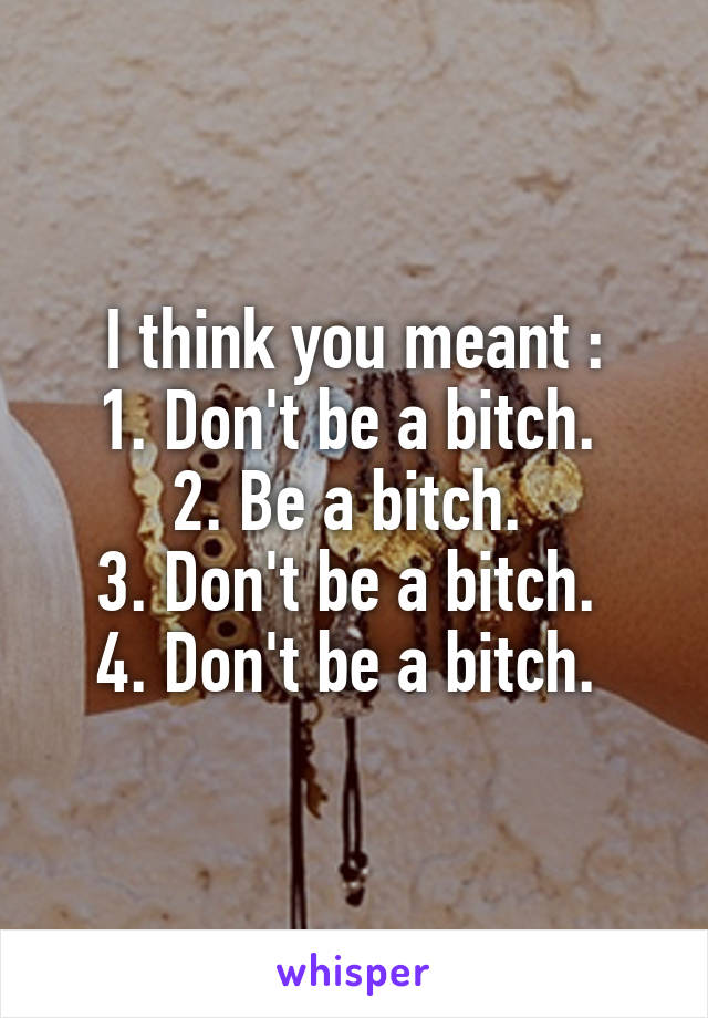 I think you meant :
1. Don't be a bitch. 
2. Be a bitch. 
3. Don't be a bitch. 
4. Don't be a bitch. 