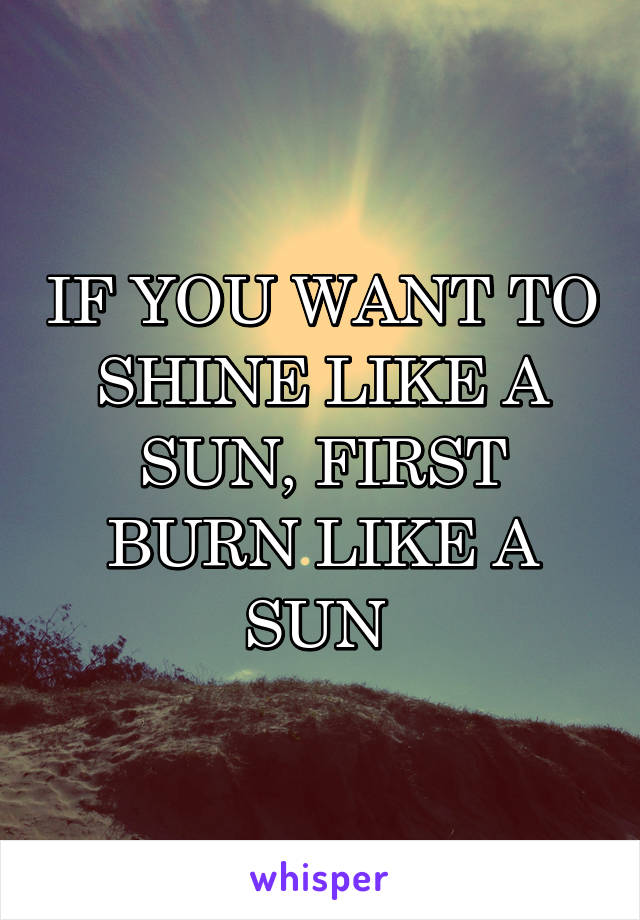 IF YOU WANT TO SHINE LIKE A SUN, FIRST BURN LIKE A SUN 