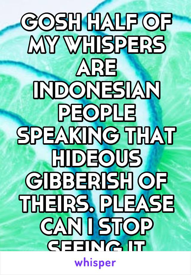 GOSH HALF OF MY WHISPERS ARE INDONESIAN PEOPLE SPEAKING THAT HIDEOUS GIBBERISH OF THEIRS. PLEASE CAN I STOP SEEING IT