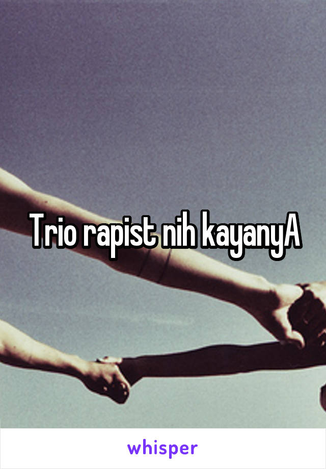 Trio rapist nih kayanyA