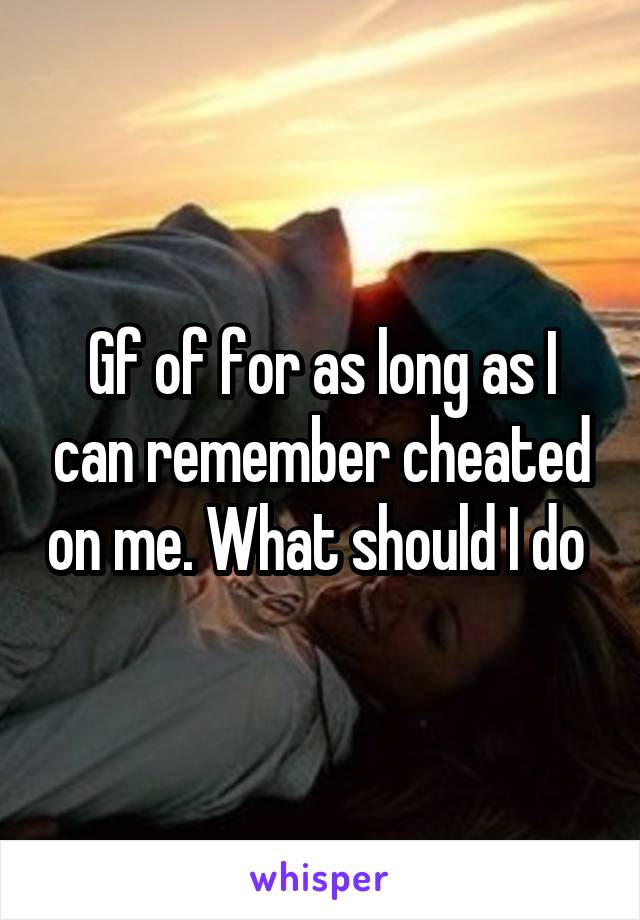 Gf of for as long as I can remember cheated on me. What should I do 