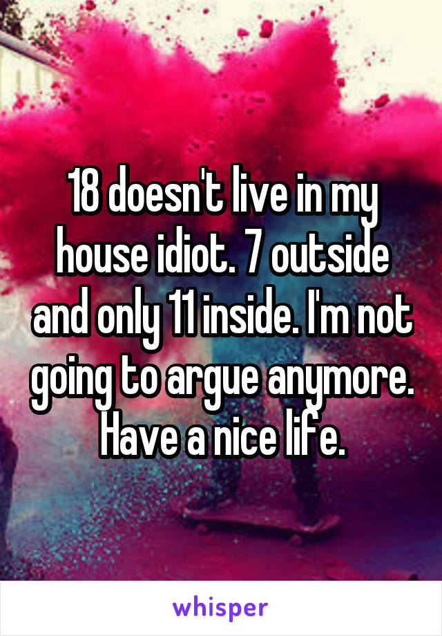 18 doesn't live in my house idiot. 7 outside and only 11 inside. I'm not going to argue anymore. Have a nice life.