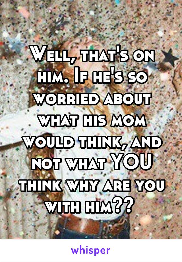 Well, that's on him. If he's so worried about what his mom would think, and not what YOU think why are you with him?? 