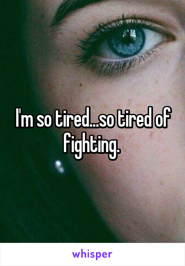 I'm so tired...so tired of fighting. 