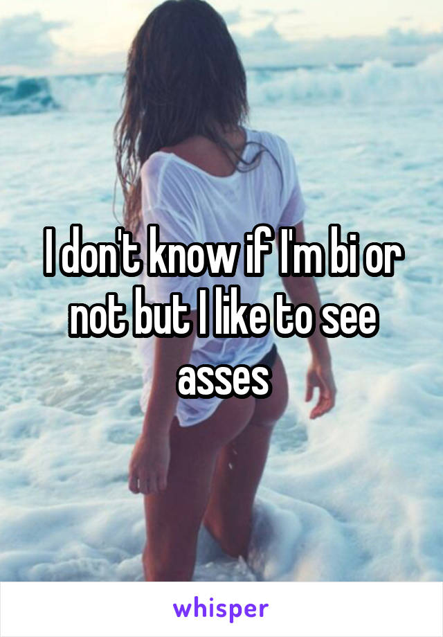 I don't know if I'm bi or not but I like to see asses