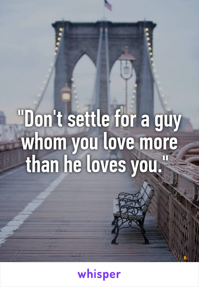 "Don't settle for a guy whom you love more than he loves you." 