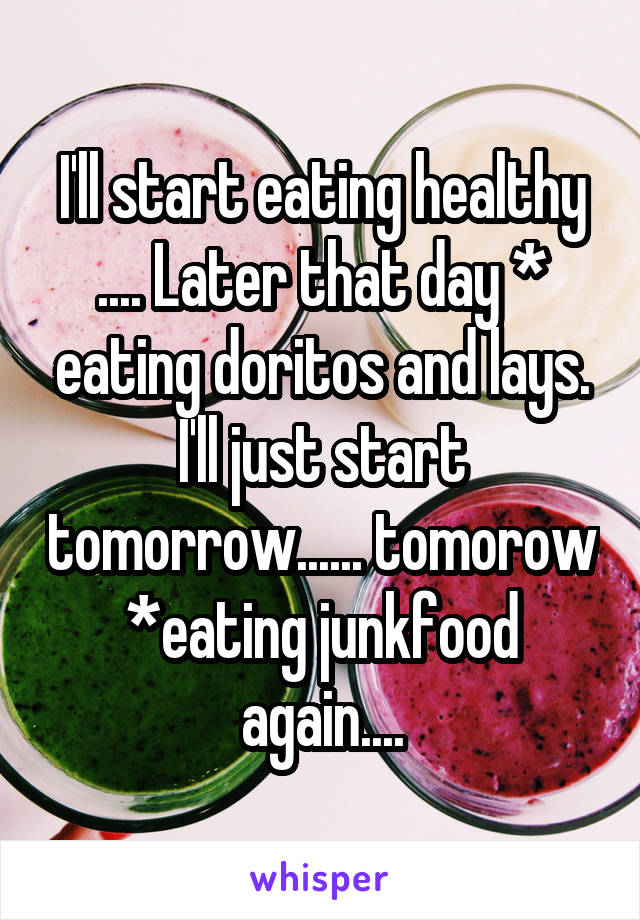 I'll start eating healthy .... Later that day * eating doritos and lays. I'll just start tomorrow...... tomorow *eating junkfood again....