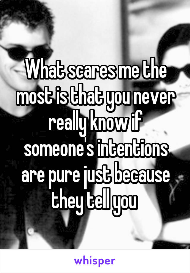 What scares me the most is that you never really know if someone's intentions are pure just because they tell you 