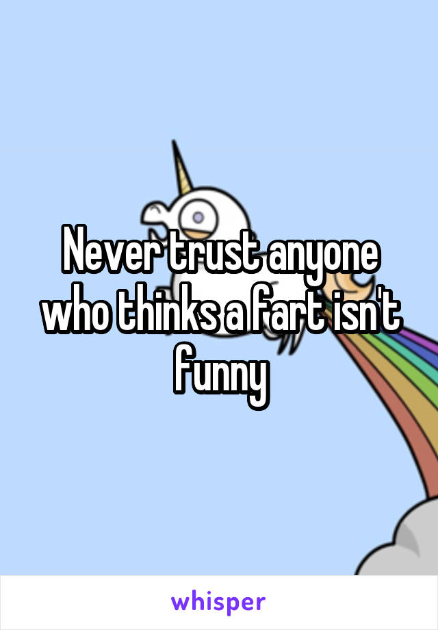 Never trust anyone who thinks a fart isn't funny