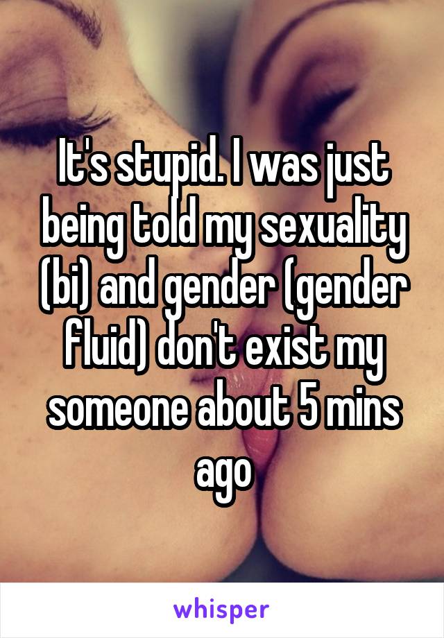 It's stupid. I was just being told my sexuality (bi) and gender (gender fluid) don't exist my someone about 5 mins ago