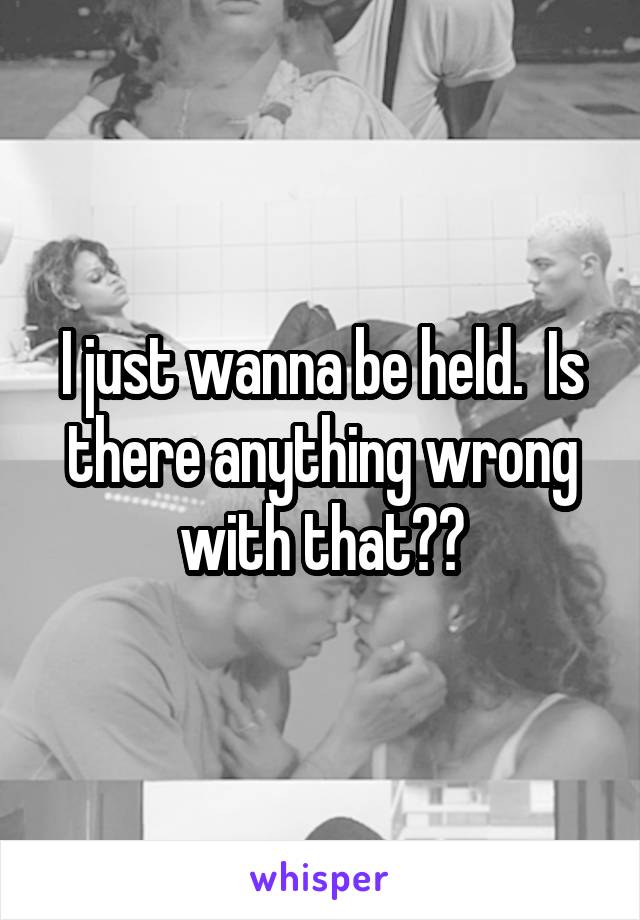 I just wanna be held.  Is there anything wrong with that??