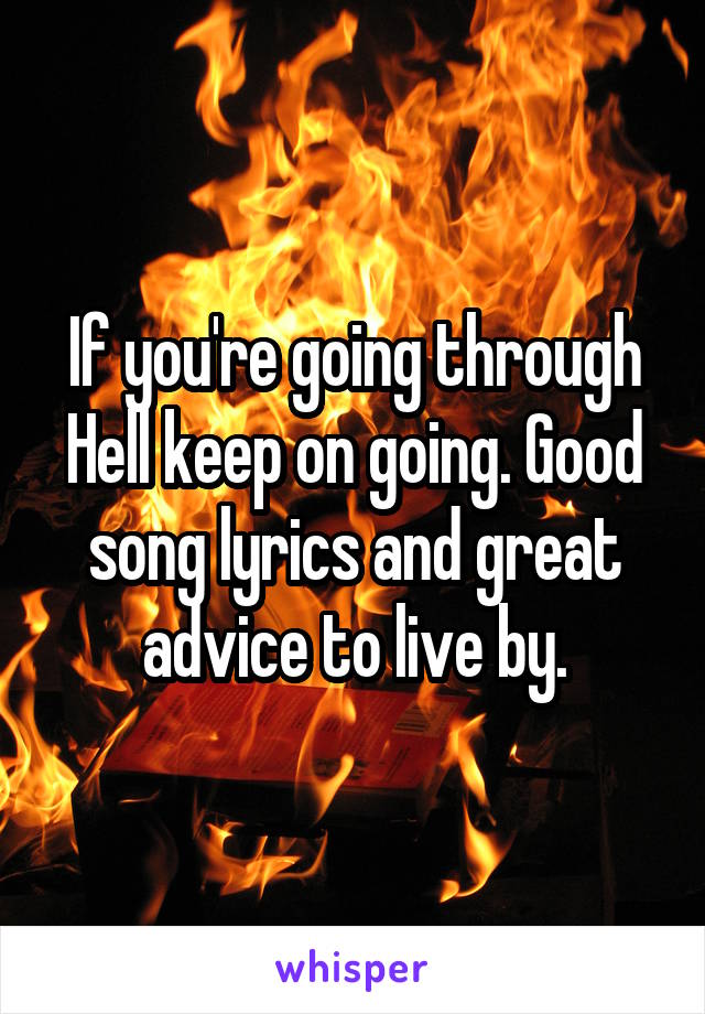 If you're going through Hell keep on going. Good song lyrics and great advice to live by.