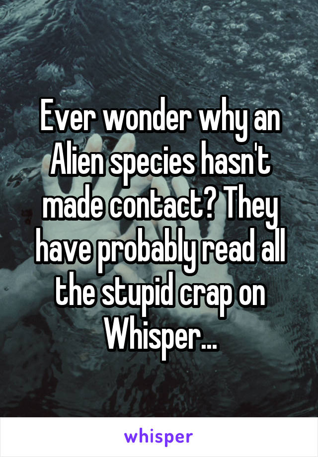 Ever wonder why an Alien species hasn't made contact? They have probably read all the stupid crap on Whisper...