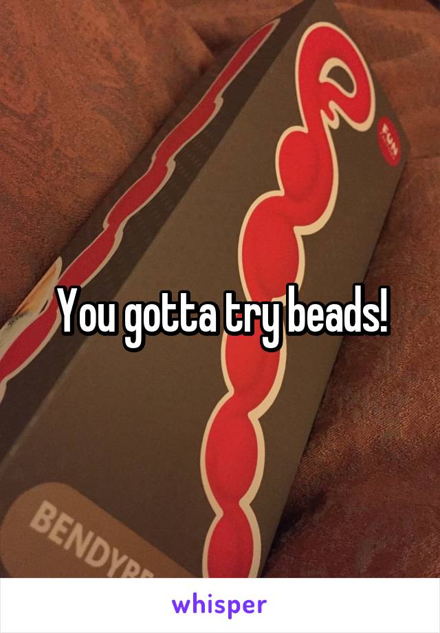 You gotta try beads!