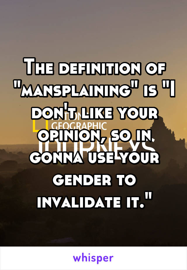 The definition of "mansplaining" is "I don't like your opinion, so in gonna use your gender to invalidate it."