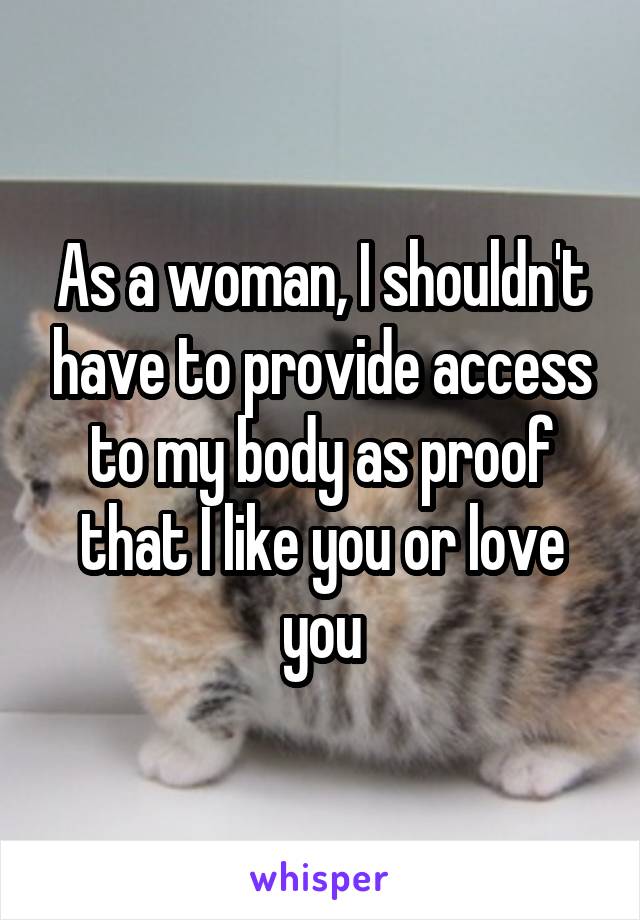 As a woman, I shouldn't have to provide access to my body as proof that I like you or love you