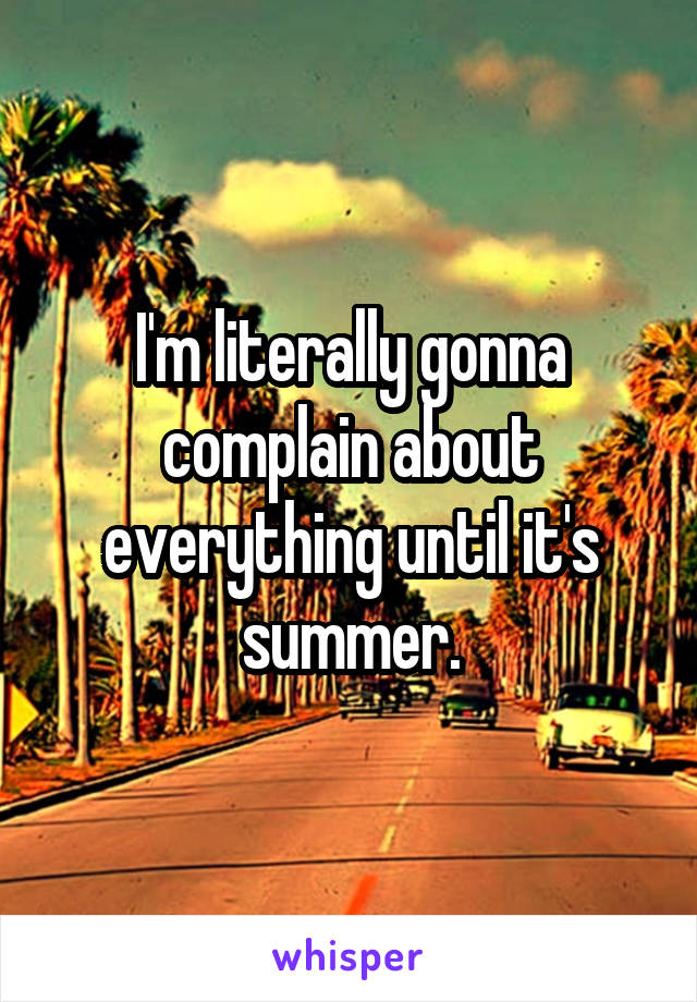 I'm literally gonna complain about everything until it's summer.