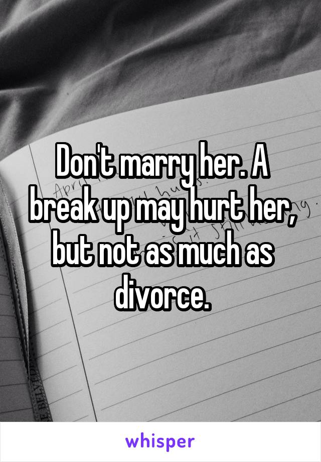 Don't marry her. A break up may hurt her, but not as much as divorce.