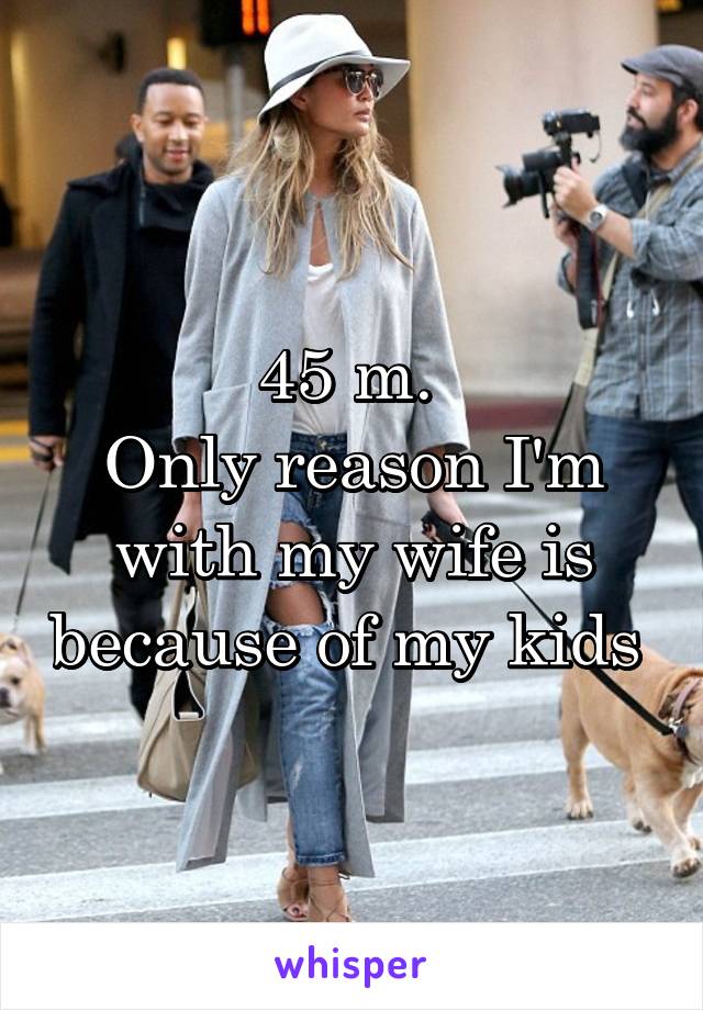 45 m. 
Only reason I'm with my wife is because of my kids 