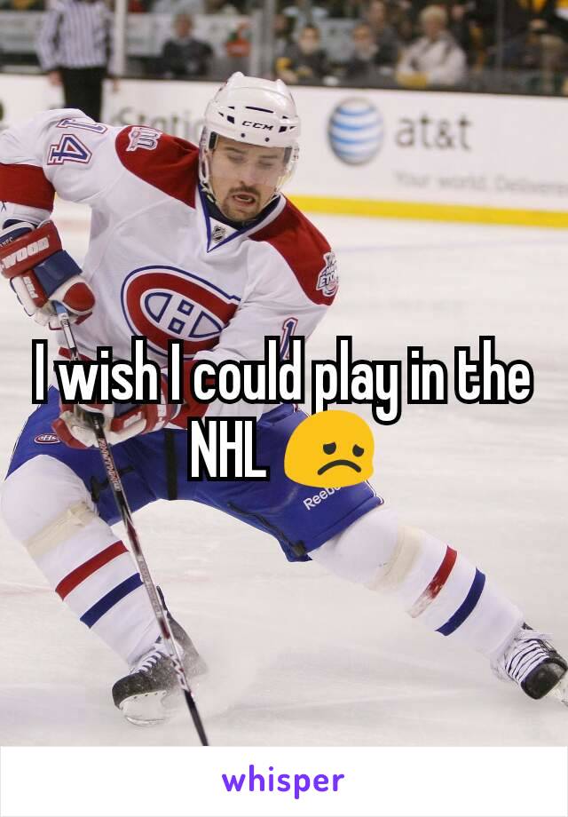 I wish I could play in the NHL 😞