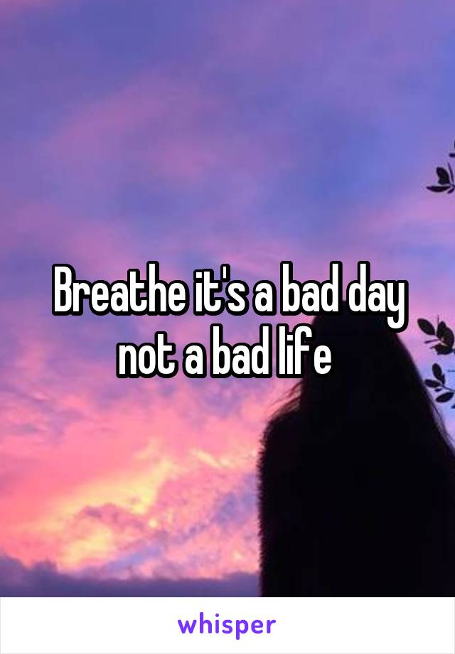 Breathe it's a bad day not a bad life 