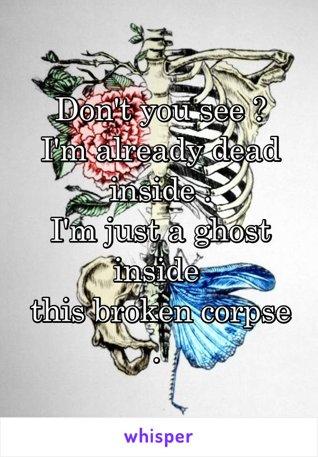 Don't you see ?
I'm already dead inside .
I'm just a ghost inside 
this broken corpse . 