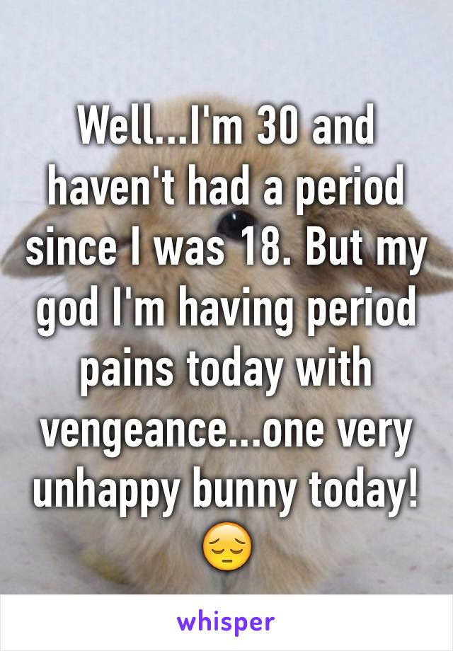 Well...I'm 30 and haven't had a period since I was 18. But my god I'm having period pains today with vengeance...one very unhappy bunny today!
😔