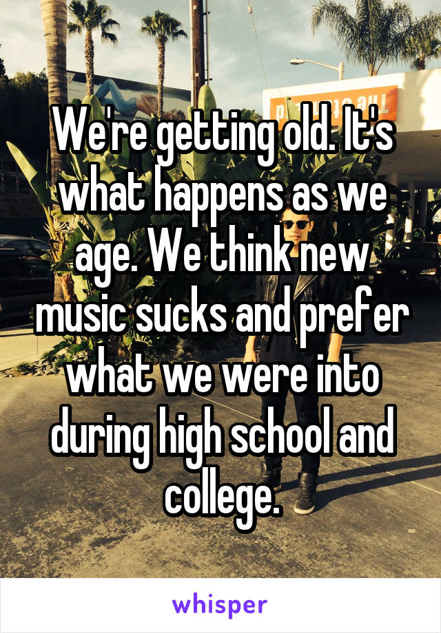 We're getting old. It's what happens as we age. We think new music sucks and prefer what we were into during high school and college.