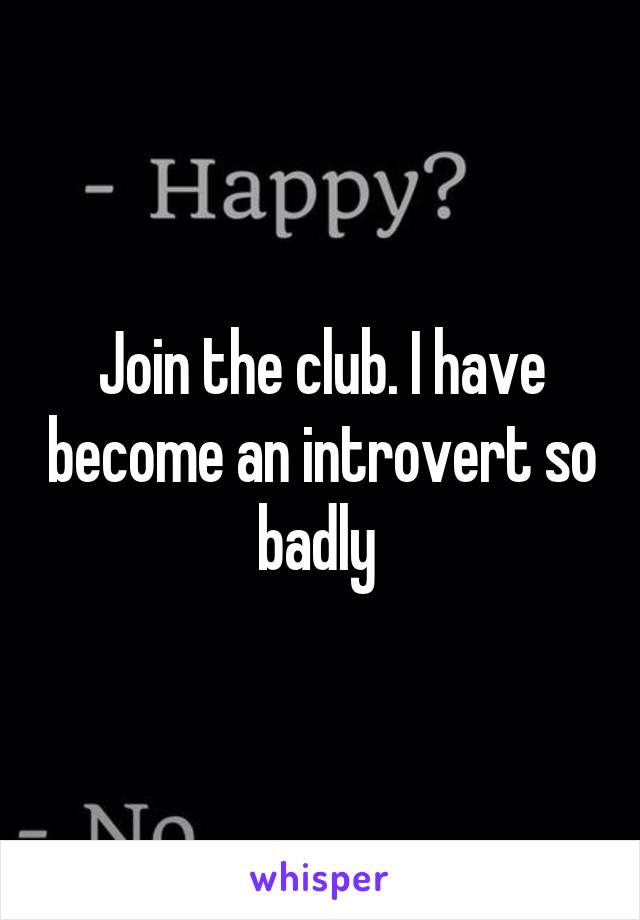 Join the club. I have become an introvert so badly 