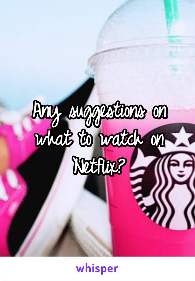 Any suggestions on what to watch on Netflix?